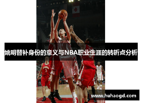 姚明替补身份的意义与NBA职业生涯的转折点分析