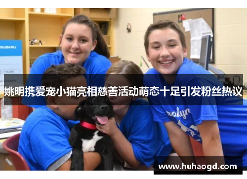 姚明携爱宠小猫亮相慈善活动萌态十足引发粉丝热议