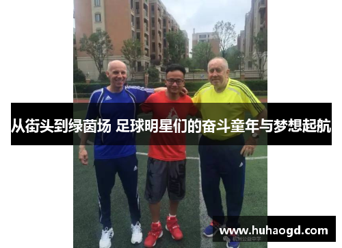 从街头到绿茵场 足球明星们的奋斗童年与梦想起航