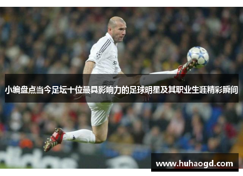 小编盘点当今足坛十位最具影响力的足球明星及其职业生涯精彩瞬间