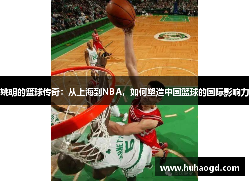 姚明的篮球传奇：从上海到NBA，如何塑造中国篮球的国际影响力