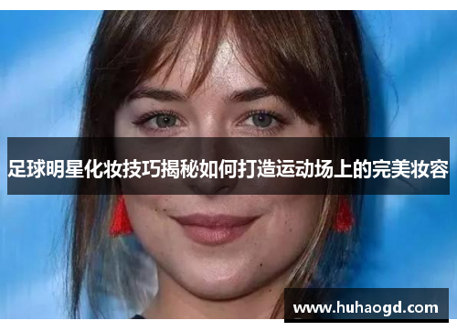 足球明星化妆技巧揭秘如何打造运动场上的完美妆容