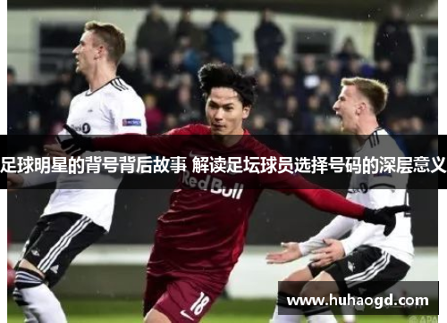 足球明星的背号背后故事 解读足坛球员选择号码的深层意义