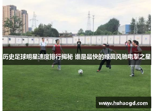 历史足球明星速度排行揭秘 谁是最快的绿茵风驰电掣之星