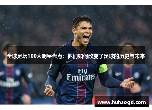 全球足坛100大明星盘点：他们如何改变了足球的历史与未来