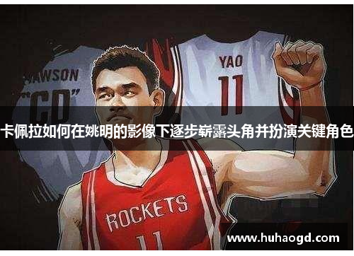 卡佩拉如何在姚明的影像下逐步崭露头角并扮演关键角色