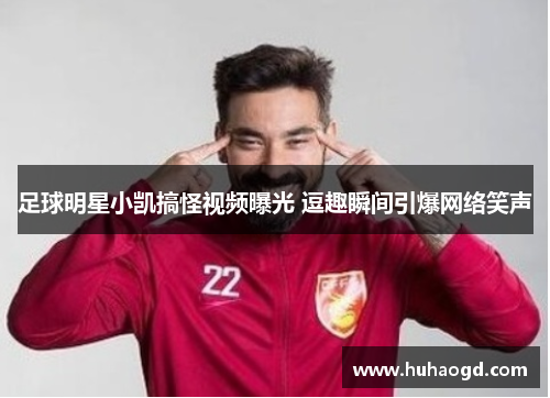 足球明星小凯搞怪视频曝光 逗趣瞬间引爆网络笑声