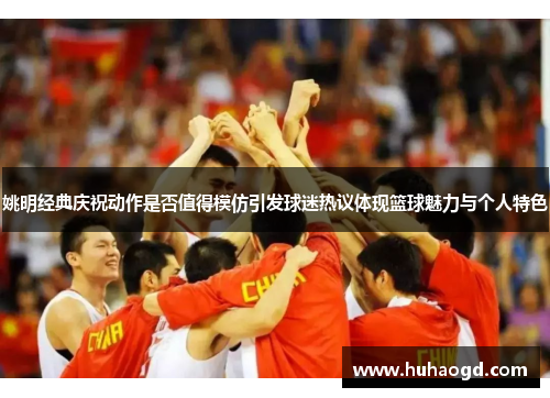 姚明经典庆祝动作是否值得模仿引发球迷热议体现篮球魅力与个人特色