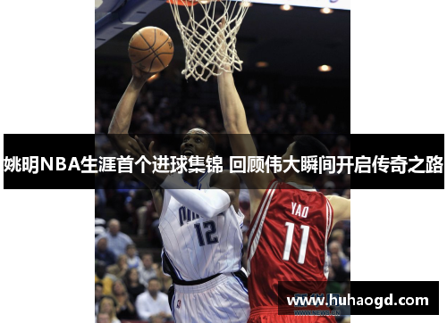 姚明NBA生涯首个进球集锦 回顾伟大瞬间开启传奇之路