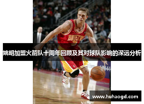 姚明加盟火箭队十周年回顾及其对球队影响的深远分析