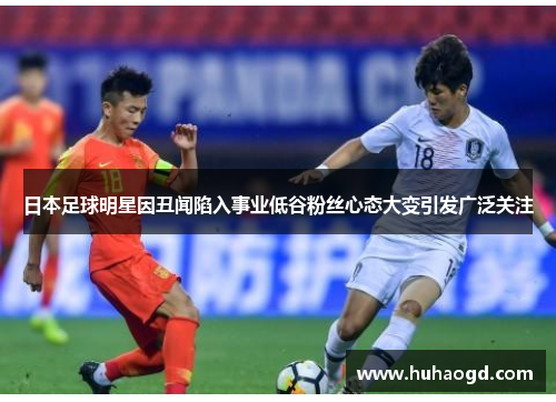 日本足球明星因丑闻陷入事业低谷粉丝心态大变引发广泛关注