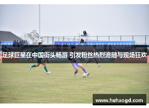 足球巨星在中国街头畅游 引发粉丝热烈追随与现场狂欢