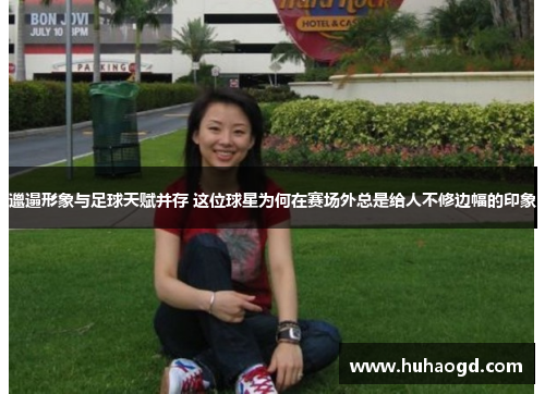 邋遢形象与足球天赋并存 这位球星为何在赛场外总是给人不修边幅的印象