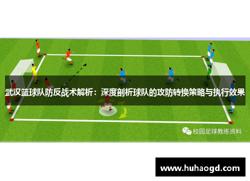 武汉篮球队防反战术解析：深度剖析球队的攻防转换策略与执行效果
