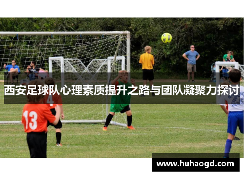 西安足球队心理素质提升之路与团队凝聚力探讨