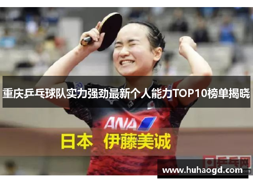 重庆乒乓球队实力强劲最新个人能力TOP10榜单揭晓
