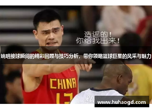 姚明接球瞬间的精彩回顾与技巧分析，带你领略篮球巨星的风采与魅力