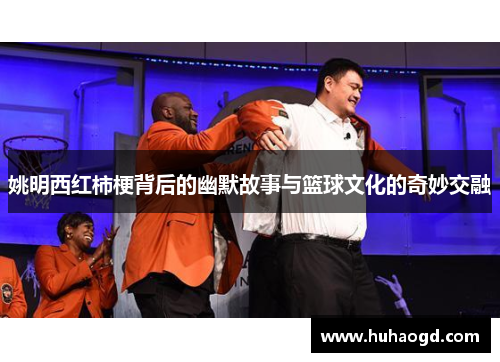 姚明西红柿梗背后的幽默故事与篮球文化的奇妙交融