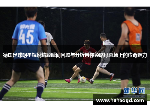 德国足球明星解说精彩瞬间回顾与分析带你领略绿茵场上的传奇魅力