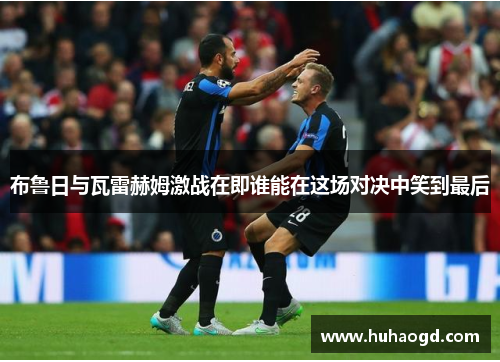 布鲁日与瓦雷赫姆激战在即谁能在这场对决中笑到最后