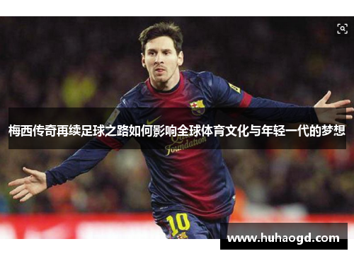 梅西传奇再续足球之路如何影响全球体育文化与年轻一代的梦想