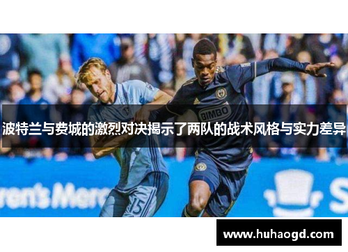 波特兰与费城的激烈对决揭示了两队的战术风格与实力差异