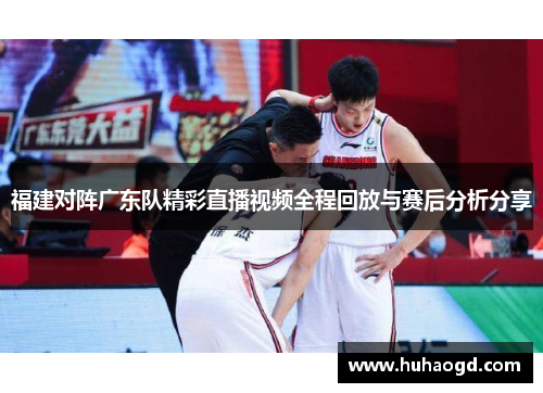 福建对阵广东队精彩直播视频全程回放与赛后分析分享
