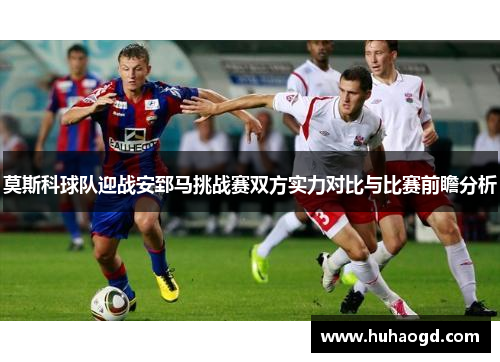 莫斯科球队迎战安郅马挑战赛双方实力对比与比赛前瞻分析