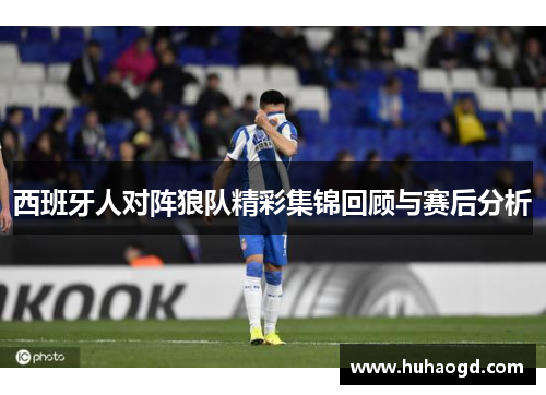 西班牙人对阵狼队精彩集锦回顾与赛后分析